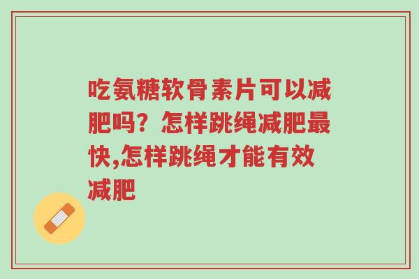 吃氨糖软骨素片可以减肥吗?怎样跳绳减肥最快,怎样跳绳才能有效减肥-第1张图片-超越 吃氨糖软骨素片可以减肥吗?怎样跳绳减肥最快,怎样跳绳才能有效减肥-第1张图片-超越