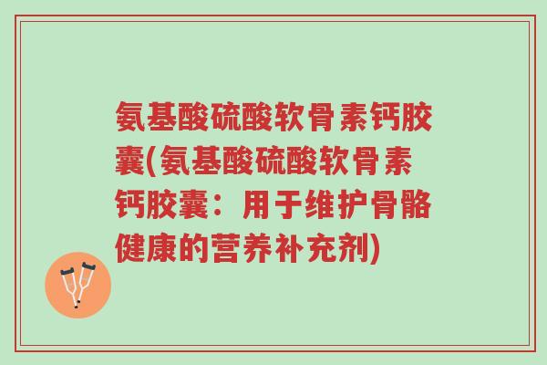 氨基酸硫酸软骨素钙胶囊(氨基酸硫酸软骨素钙胶囊：用于维护骨骼健康的营养补充剂)-第1张图片-超越