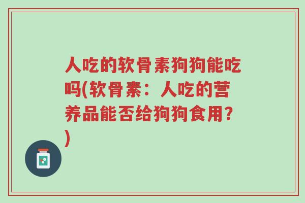 人吃的软骨素狗狗能吃吗(软骨素:人吃的营养品能否给狗狗食用?)-第1张图片-超越 人吃的软骨素狗狗能吃吗(软骨素:人吃的营养品能否给狗狗食用?)-第1张图片-超越