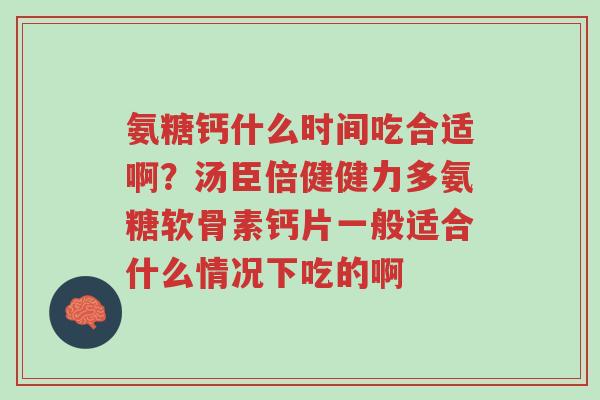 氨糖钙什么时间吃合适啊?汤臣倍健健力多氨糖软骨素钙片一般适合什么情况下吃的啊-第1张图片-超越 氨糖钙什么时间吃合适啊?汤臣倍健健力多氨糖软骨素钙片一般适合什么情况下吃的啊-第1张图片-超越