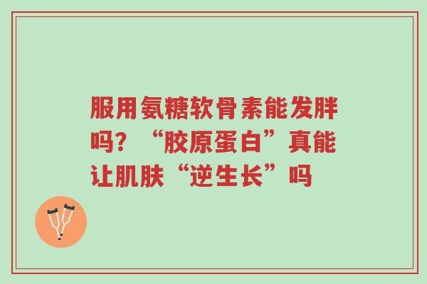 服用氨糖软骨素能发胖吗?“胶原蛋白”真能让肌肤“逆生长”吗-第1张图片-超越 服用氨糖软骨素能发胖吗?“胶原蛋白”真能让肌肤“逆生长”吗-第1张图片-超越
