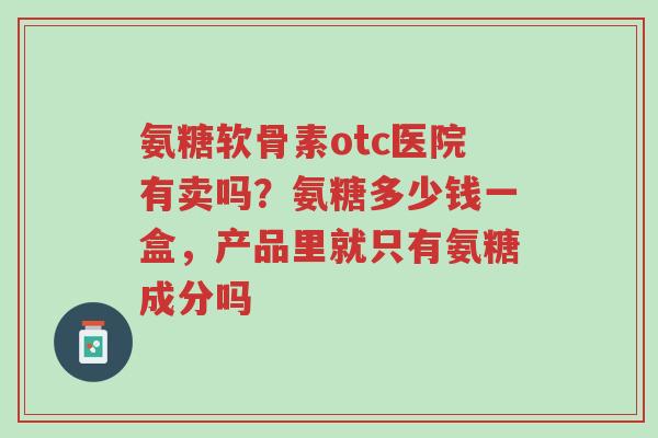 氨糖软骨素otc医院有卖吗?氨糖多少钱一盒,产品里就只有氨糖成分吗-第1张图片-超越 氨糖软骨素otc医院有卖吗?氨糖多少钱一盒,产品里就只有氨糖成分吗-第1张图片-超越
