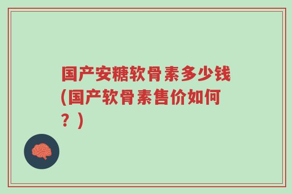 国产安糖软骨素多少钱(国产软骨素售价如何?)-第1张图片-超越 国产安糖软骨素多少钱(国产软骨素售价如何?)-第1张图片-超越