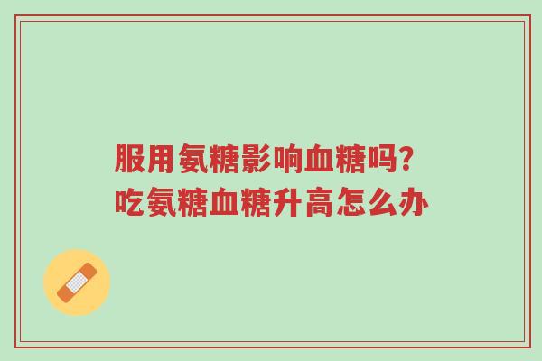 服用氨糖影响血糖吗?吃氨糖血糖升高怎么办-第1张图片-超越 服用氨糖影响血糖吗?吃氨糖血糖升高怎么办-第1张图片-超越