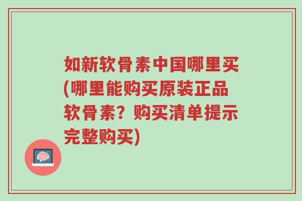 如新软骨素中国哪里买(哪里能购买原装正品软骨素?购买清单提示完整购买)-第1张图片-超越 如新软骨素中国哪里买(哪里能购买原装正品软骨素?购买清单提示完整购买)-第1张图片-超越