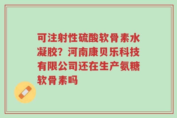 可注射性硫酸软骨素水凝胶?河南康贝乐科技有限公司还在生产氨糖软骨素吗-第1张图片-超越 可注射性硫酸软骨素水凝胶?河南康贝乐科技有限公司还在生产氨糖软骨素吗-第1张图片-超越