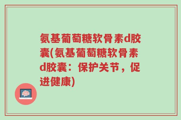氨基葡萄糖软骨素d胶囊(氨基葡萄糖软骨素d胶囊:保护关节,促进健康)-第1张图片-超越 氨基葡萄糖软骨素d胶囊(氨基葡萄糖软骨素d胶囊:保护关节,促进健康)-第1张图片-超越