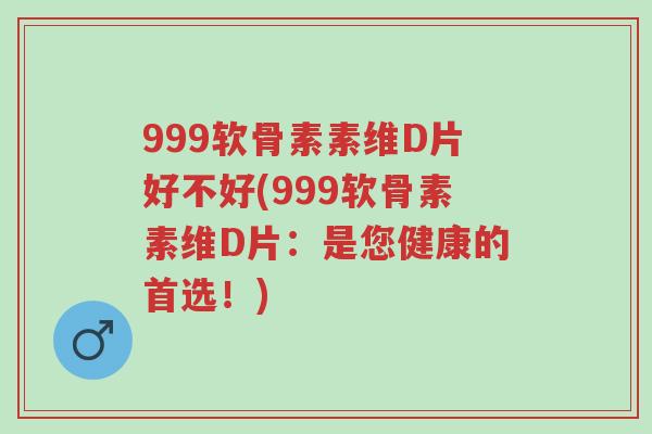 999软骨素素维D片好不好(999软骨素素维D片:是您健康的首选!)-第1张图片-超越 999软骨素素维D片好不好(999软骨素素维D片:是您健康的首选!)-第1张图片-超越