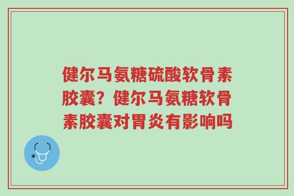 健尔马氨糖硫酸软骨素胶囊?健尔马氨糖软骨素胶囊对胃炎有影响吗-第1张图片-超越 健尔马氨糖硫酸软骨素胶囊?健尔马氨糖软骨素胶囊对胃炎有影响吗-第1张图片-超越