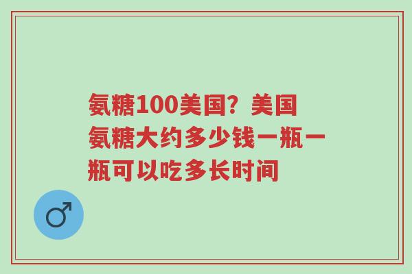 氨糖100美国？美国氨糖大约多少钱一瓶一瓶可以吃多长时间-第1张图片-超越