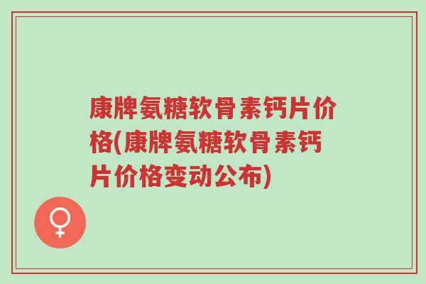康牌氨糖软骨素钙片价格(康牌氨糖软骨素钙片价格变动公布)-第1张图片-超越 康牌氨糖软骨素钙片价格(康牌氨糖软骨素钙片价格变动公布)-第1张图片-超越
