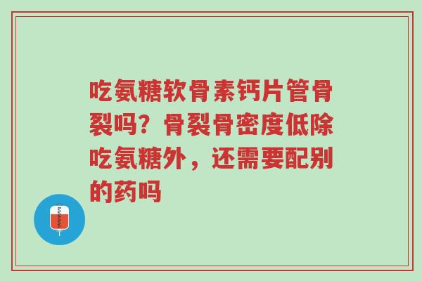 吃氨糖软骨素钙片管骨裂吗?骨裂骨密度低除吃氨糖外,还需要配别的药吗-第1张图片-超越 吃氨糖软骨素钙片管骨裂吗?骨裂骨密度低除吃氨糖外,还需要配别的药吗-第1张图片-超越