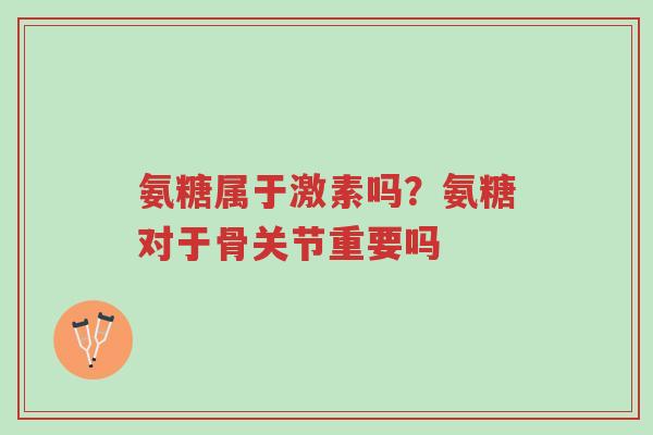 氨糖属于激素吗?氨糖对于骨关节重要吗-第1张图片-超越 氨糖属于激素吗?氨糖对于骨关节重要吗-第1张图片-超越