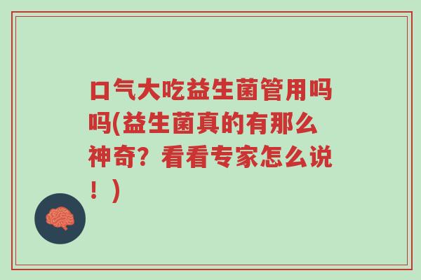 口气大吃益生菌管用吗吗(益生菌真的有那么神奇?看看专家怎么说!)-第1张图片-超越 口气大吃益生菌管用吗吗(益生菌真的有那么神奇?看看专家怎么说!)-第1张图片-超越