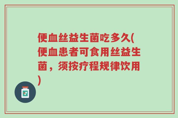 便血丝益生菌吃多久(便血患者可食用丝益生菌,须按疗程规律饮用)-第1张图片-超越 便血丝益生菌吃多久(便血患者可食用丝益生菌,须按疗程规律饮用)-第1张图片-超越