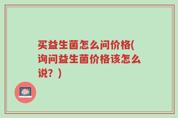 买益生菌怎么问价格(询问益生菌价格该怎么说?)-第1张图片-超越 买益生菌怎么问价格(询问益生菌价格该怎么说?)-第1张图片-超越