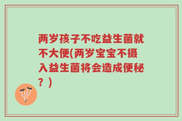 两岁孩子不吃益生菌就不大便(两岁宝宝不摄入益生菌将会造成便秘?)-第1张图片-超越 两岁孩子不吃益生菌就不大便(两岁宝宝不摄入益生菌将会造成便秘?)-第1张图片-超越
