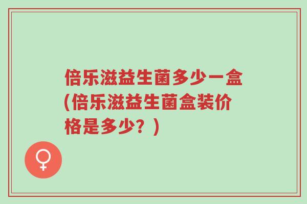 倍乐滋益生菌多少一盒(倍乐滋益生菌盒装价格是多少?)-第1张图片-超越 倍乐滋益生菌多少一盒(倍乐滋益生菌盒装价格是多少?)-第1张图片-超越