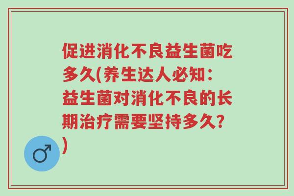 促进消化不良益生菌吃多久(养生达人必知:益生菌对消化不良的长期治疗需要坚持多久?)-第1张图片-超越 促进消化不良益生菌吃多久(养生达人必知:益生菌对消化不良的长期治疗需要坚持多久?)-第1张图片-超越