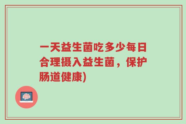 一天益生菌吃多少每日合理摄入益生菌，保护肠道健康)-第1张图片-超越