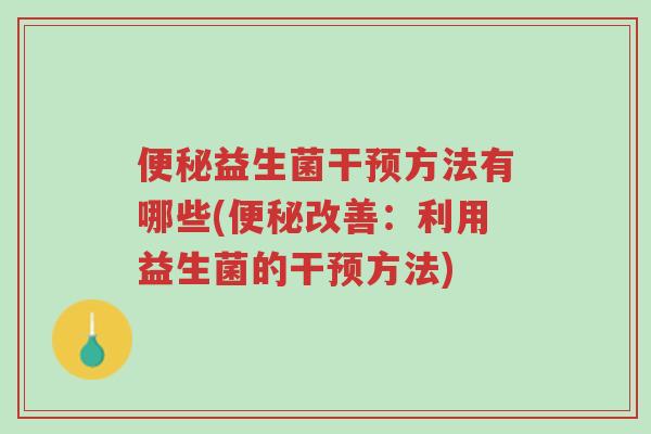 便秘益生菌干预方法有哪些(便秘改善:利用益生菌的干预方法)-第1张图片-超越 便秘益生菌干预方法有哪些(便秘改善:利用益生菌的干预方法)-第1张图片-超越