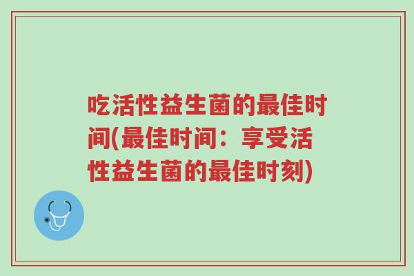 吃活性益生菌的最佳时间(最佳时间:享受活性益生菌的最佳时刻)-第1张图片-超越 吃活性益生菌的最佳时间(最佳时间:享受活性益生菌的最佳时刻)-第1张图片-超越