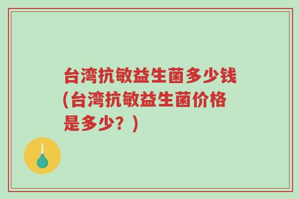 台湾抗敏益生菌多少钱(台湾抗敏益生菌价格是多少?)-第1张图片-超越 台湾抗敏益生菌多少钱(台湾抗敏益生菌价格是多少?)-第1张图片-超越