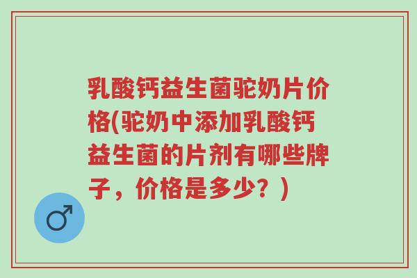 乳酸钙益生菌驼奶片价格(驼奶中添加乳酸钙益生菌的片剂有哪些牌子,价格是多少?)-第1张图片-超越 乳酸钙益生菌驼奶片价格(驼奶中添加乳酸钙益生菌的片剂有哪些牌子,价格是多少?)-第1张图片-超越