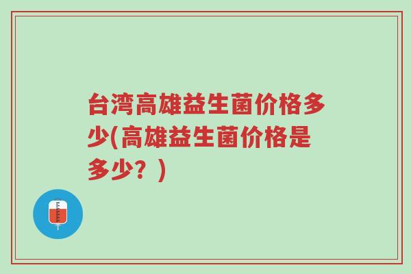 台湾高雄益生菌价格多少(高雄益生菌价格是多少?)-第1张图片-超越 台湾高雄益生菌价格多少(高雄益生菌价格是多少?)-第1张图片-超越