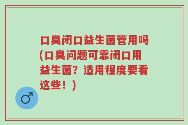 口臭闭口益生菌管用吗(口臭问题可靠闭口用益生菌?适用程度要看这些!)-第1张图片-超越 口臭闭口益生菌管用吗(口臭问题可靠闭口用益生菌?适用程度要看这些!)-第1张图片-超越