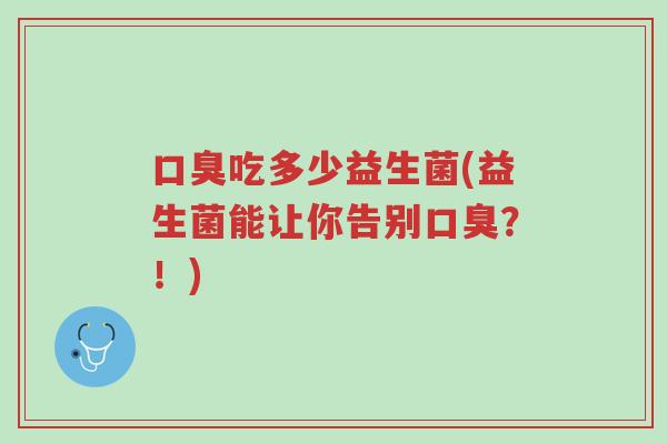 口臭吃多少益生菌(益生菌能让你告别口臭?!)-第1张图片-超越 口臭吃多少益生菌(益生菌能让你告别口臭?!)-第1张图片-超越