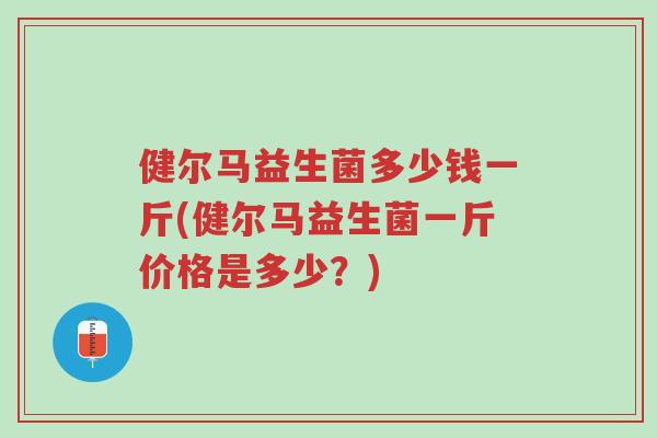 健尔马益生菌多少钱一斤(健尔马益生菌一斤价格是多少?)-第1张图片-超越 健尔马益生菌多少钱一斤(健尔马益生菌一斤价格是多少?)-第1张图片-超越