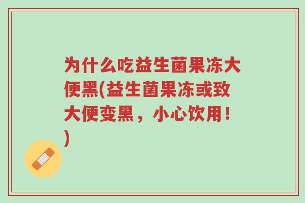 为什么吃益生菌果冻大便黑(益生菌果冻或致大便变黑,小心饮用!)-第1张图片-超越 为什么吃益生菌果冻大便黑(益生菌果冻或致大便变黑,小心饮用!)-第1张图片-超越