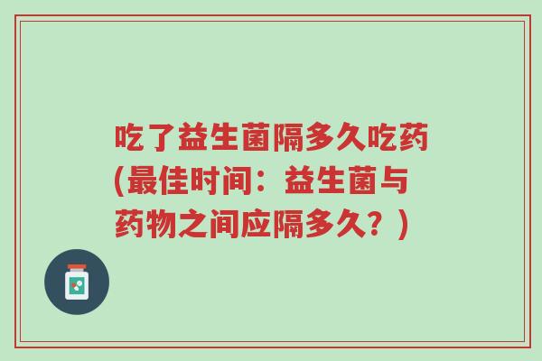 吃了益生菌隔多久吃药(最佳时间:益生菌与药物之间应隔多久?)-第1张图片-超越 吃了益生菌隔多久吃药(最佳时间:益生菌与药物之间应隔多久?)-第1张图片-超越