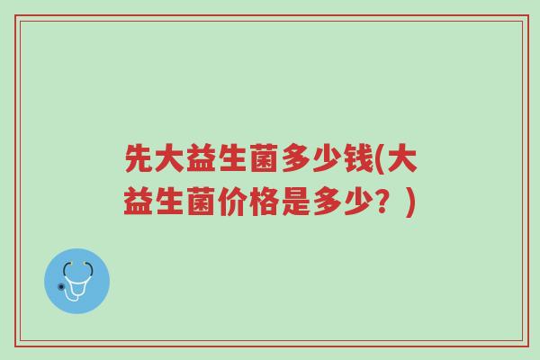 先大益生菌多少钱(大益生菌价格是多少?)-第1张图片-超越 先大益生菌多少钱(大益生菌价格是多少?)-第1张图片-超越