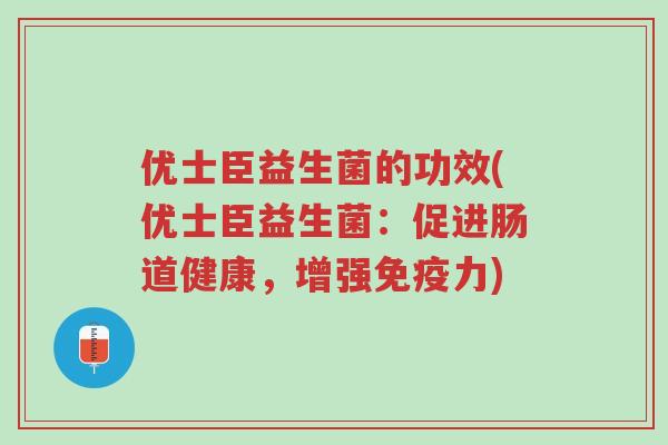 优士臣益生菌的功效(优士臣益生菌:促进肠道健康,增强免疫力)-第1张图片-超越 优士臣益生菌的功效(优士臣益生菌:促进肠道健康,增强免疫力)-第1张图片-超越