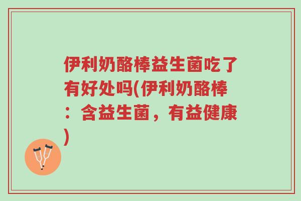 伊利奶酪棒益生菌吃了有好处吗(伊利奶酪棒:含益生菌,有益健康)-第1张图片-超越 伊利奶酪棒益生菌吃了有好处吗(伊利奶酪棒:含益生菌,有益健康)-第1张图片-超越