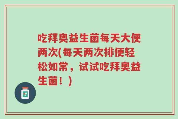 吃拜奥益生菌每天大便两次(每天两次排便轻松如常,试试吃拜奥益生菌!)-第1张图片-超越 吃拜奥益生菌每天大便两次(每天两次排便轻松如常,试试吃拜奥益生菌!)-第1张图片-超越