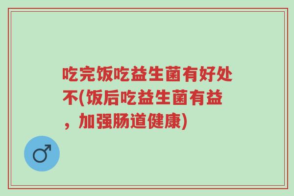 吃完饭吃益生菌有好处不(饭后吃益生菌有益,加强肠道健康)-第1张图片-超越 吃完饭吃益生菌有好处不(饭后吃益生菌有益,加强肠道健康)-第1张图片-超越