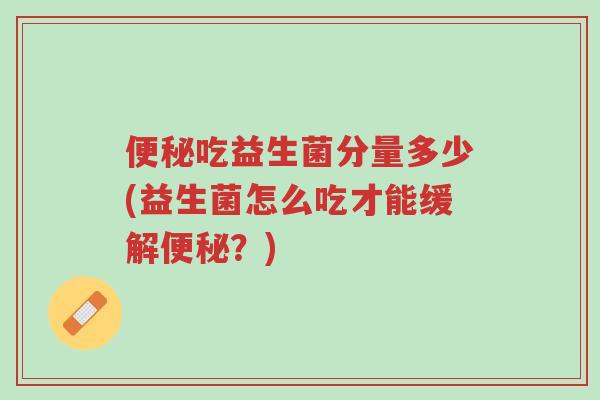 便秘吃益生菌分量多少(益生菌怎么吃才能缓解便秘?)-第1张图片-超越 便秘吃益生菌分量多少(益生菌怎么吃才能缓解便秘?)-第1张图片-超越