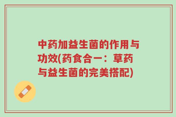 中药加益生菌的作用与功效(药食合一:草药与益生菌的完美搭配)-第1张图片-超越 中药加益生菌的作用与功效(药食合一:草药与益生菌的完美搭配)-第1张图片-超越