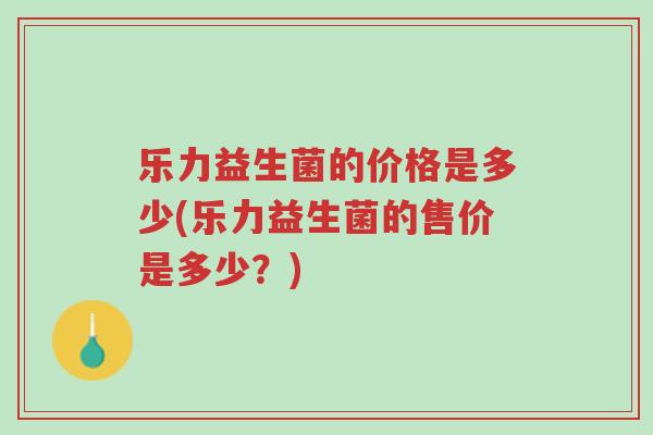 乐力益生菌的价格是多少(乐力益生菌的售价是多少?)-第1张图片-超越 乐力益生菌的价格是多少(乐力益生菌的售价是多少?)-第1张图片-超越