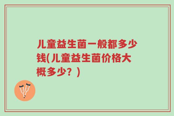 儿童益生菌一般都多少钱(儿童益生菌价格大概多少?)-第1张图片-超越 儿童益生菌一般都多少钱(儿童益生菌价格大概多少?)-第1张图片-超越