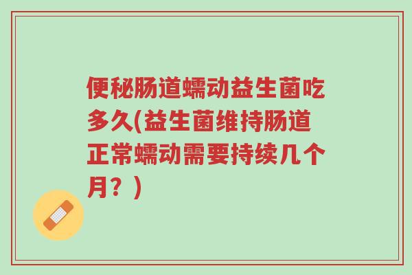便秘肠道蠕动益生菌吃多久(益生菌维持肠道正常蠕动需要持续几个月?)-第1张图片-超越 便秘肠道蠕动益生菌吃多久(益生菌维持肠道正常蠕动需要持续几个月?)-第1张图片-超越