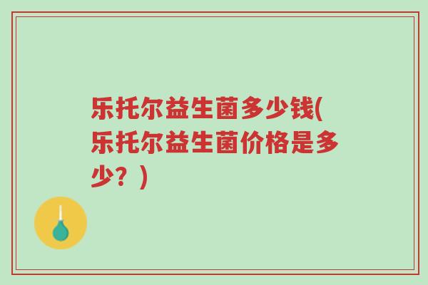 乐托尔益生菌多少钱(乐托尔益生菌价格是多少?)-第1张图片-超越 乐托尔益生菌多少钱(乐托尔益生菌价格是多少?)-第1张图片-超越