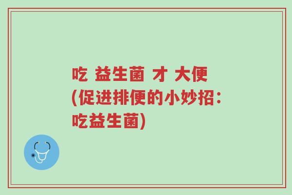 吃 益生菌 才 大便(促进排便的小妙招:吃益生菌)-第1张图片-超越 吃 益生菌 才 大便(促进排便的小妙招:吃益生菌)-第1张图片-超越