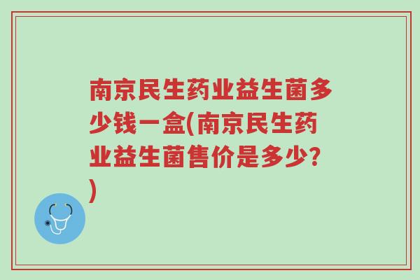 南京民生药业益生菌多少钱一盒(南京民生药业益生菌售价是多少?)-第1张图片-超越 南京民生药业益生菌多少钱一盒(南京民生药业益生菌售价是多少?)-第1张图片-超越