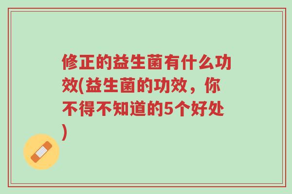 修正的益生菌有什么功效(益生菌的功效，你不得不知道的5个好处)-第1张图片-超越