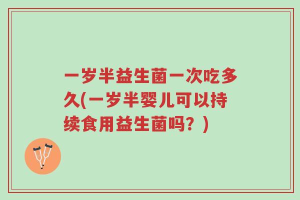 一岁半益生菌一次吃多久(一岁半婴儿可以持续食用益生菌吗?)-第1张图片-超越 一岁半益生菌一次吃多久(一岁半婴儿可以持续食用益生菌吗?)-第1张图片-超越