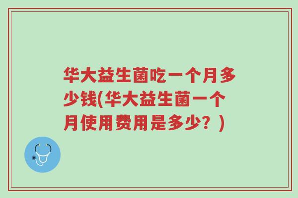 华大益生菌吃一个月多少钱(华大益生菌一个月使用费用是多少？)-第1张图片-超越